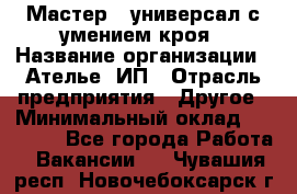 Мастер - универсал с умением кроя › Название организации ­ Ателье, ИП › Отрасль предприятия ­ Другое › Минимальный оклад ­ 60 000 - Все города Работа » Вакансии   . Чувашия респ.,Новочебоксарск г.